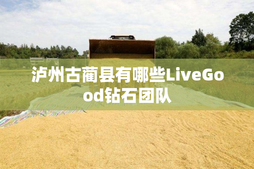 泸州古蔺县有哪些LiveGood钻石团队