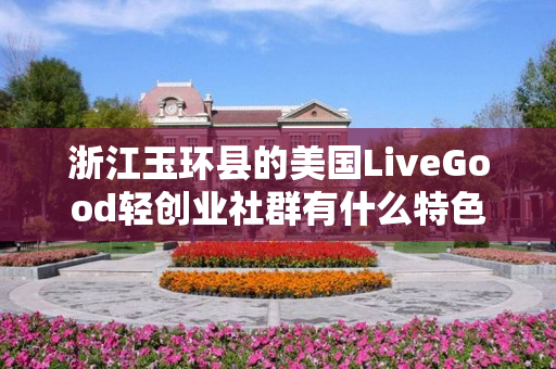 浙江玉环县的美国LiveGood轻创业社群有什么特色