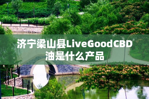 济宁梁山县LiveGoodCBD油是什么产品