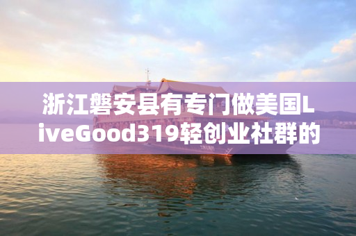 浙江磐安县有专门做美国LiveGood319轻创业社群的伙伴吗