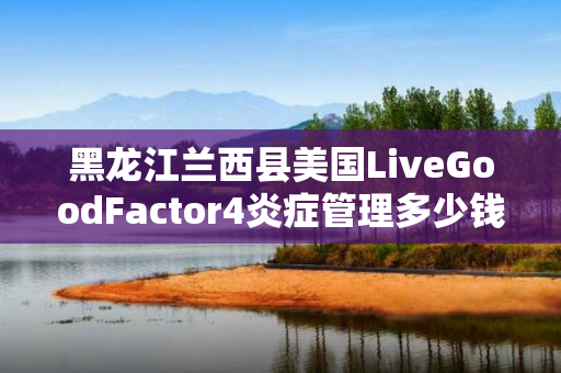 黑龙江兰西县美国LiveGoodFactor4炎症管理多少钱