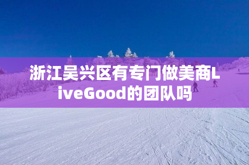 浙江吴兴区有专门做美商LiveGood的团队吗