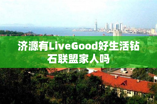 济源有LiveGood好生活钻石联盟家人吗