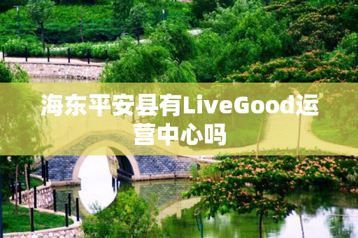 海东平安县有LiveGood运营中心吗