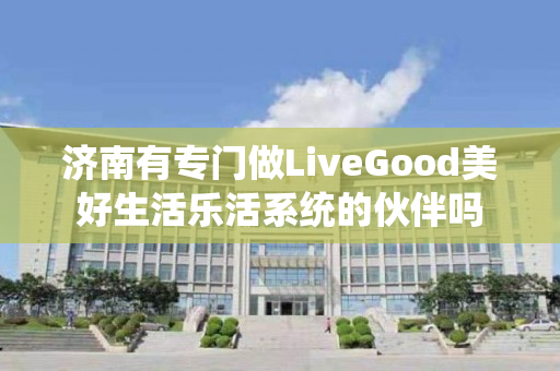 济南有专门做LiveGood美好生活乐活系统的伙伴吗