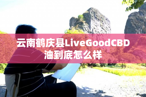 云南鹤庆县LiveGoodCBD油到底怎么样