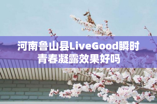 河南鲁山县LiveGood瞬时青春凝露效果好吗