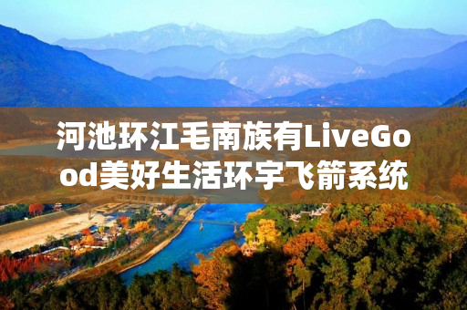 河池环江毛南族有LiveGood美好生活环宇飞箭系统伙伴吗