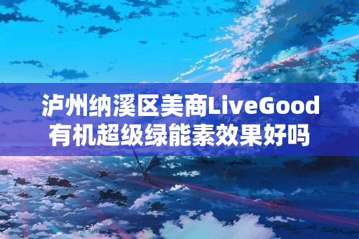 泸州纳溪区美商LiveGood有机超级绿能素效果好吗