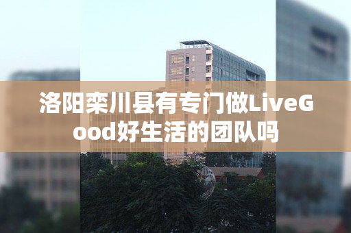 洛阳栾川县有专门做LiveGood好生活的团队吗