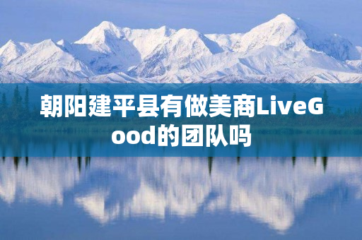 朝阳建平县有做美商LiveGood的团队吗