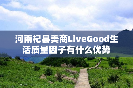 河南杞县美商LiveGood生活质量因子有什么优势