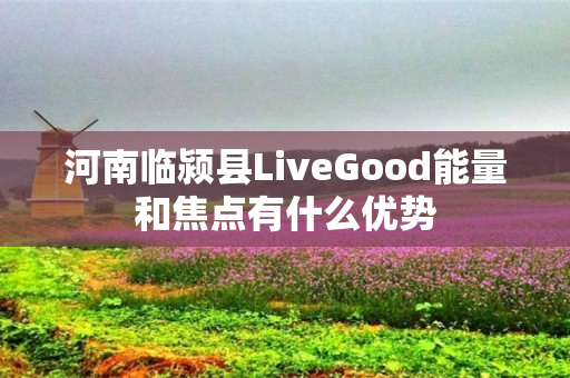 河南临颍县LiveGood能量和焦点有什么优势