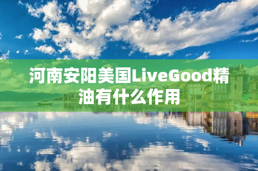 河南安阳美国LiveGood精油有什么作用