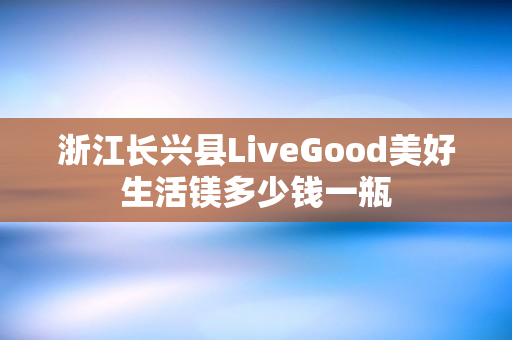 浙江长兴县LiveGood美好生活镁多少钱一瓶