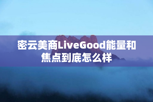 密云美商LiveGood能量和焦点到底怎么样