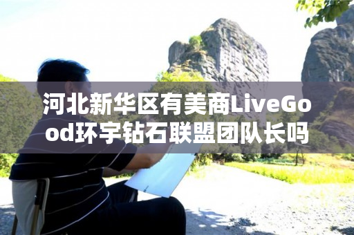 河北新华区有美商LiveGood环宇钻石联盟团队长吗