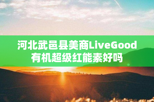 河北武邑县美商LiveGood有机超级红能素好吗