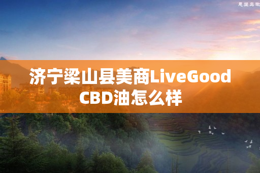 济宁梁山县美商LiveGoodCBD油怎么样