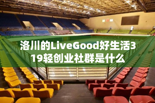 洛川的LiveGood好生活319轻创业社群是什么