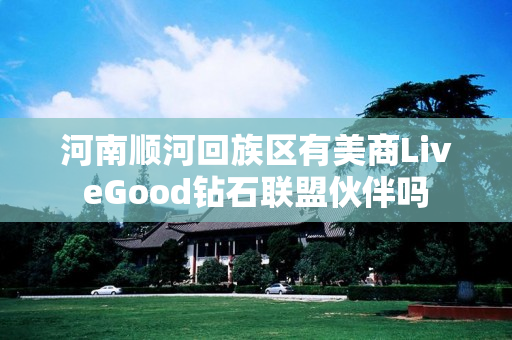 河南顺河回族区有美商LiveGood钻石联盟伙伴吗