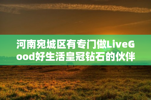 河南宛城区有专门做LiveGood好生活皇冠钻石的伙伴吗