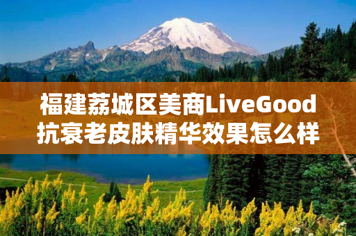 福建荔城区美商LiveGood抗衰老皮肤精华效果怎么样