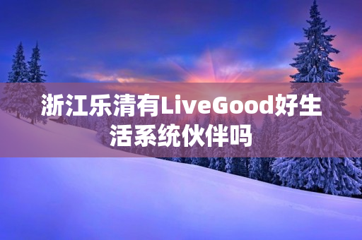 浙江乐清有LiveGood好生活系统伙伴吗