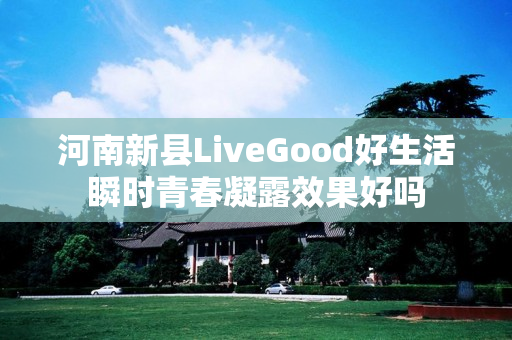 河南新县LiveGood好生活瞬时青春凝露效果好吗