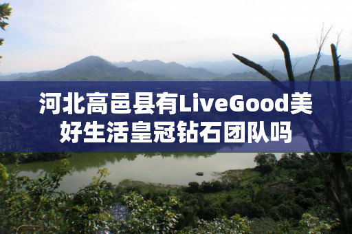 河北高邑县有LiveGood美好生活皇冠钻石团队吗