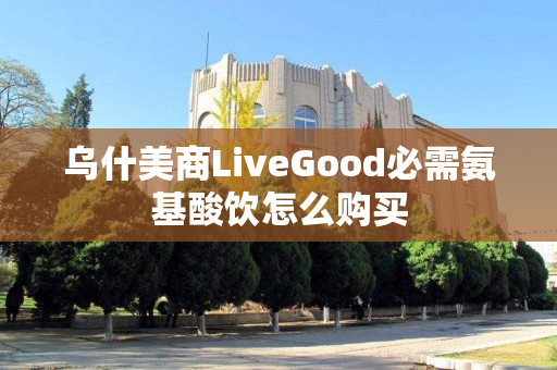 乌什美商LiveGood必需氨基酸饮怎么购买