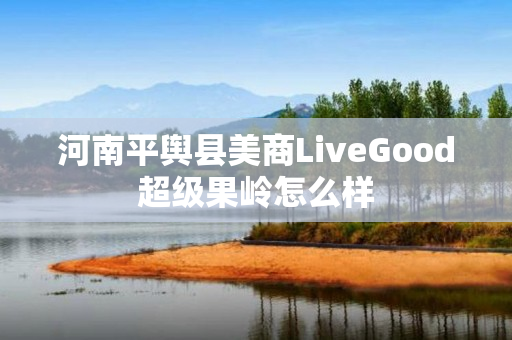 河南平舆县美商LiveGood超级果岭怎么样