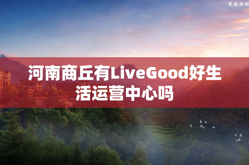 河南商丘有LiveGood好生活运营中心吗