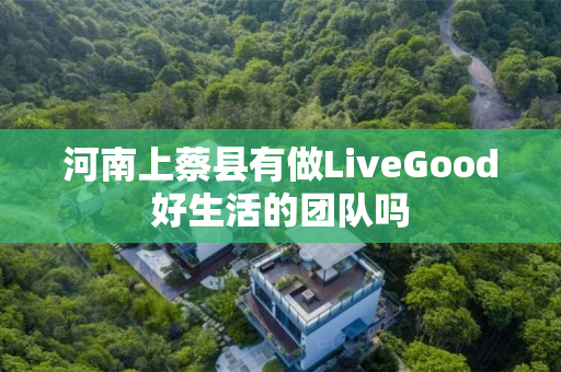 河南上蔡县有做LiveGood好生活的团队吗