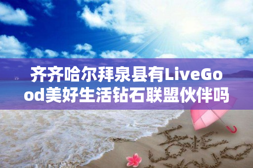 齐齐哈尔拜泉县有LiveGood美好生活钻石联盟伙伴吗