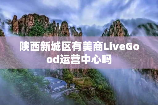 陕西新城区有美商LiveGood运营中心吗