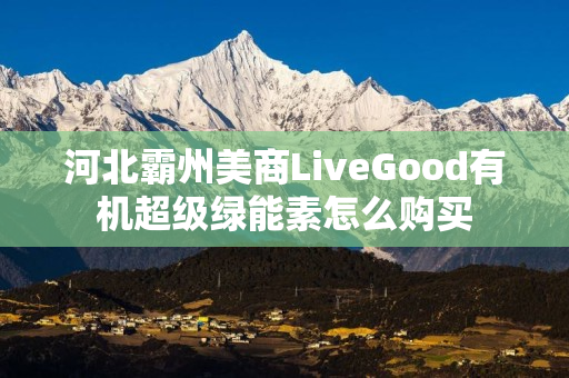 河北霸州美商LiveGood有机超级绿能素怎么购买