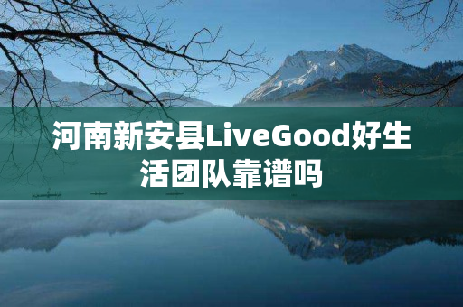 河南新安县LiveGood好生活团队靠谱吗