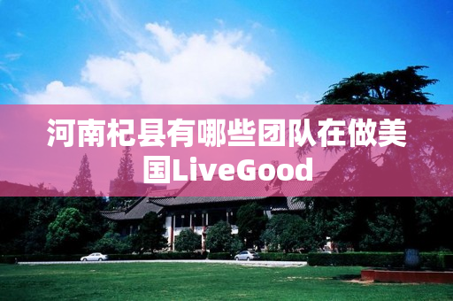 河南杞县有哪些团队在做美国LiveGood