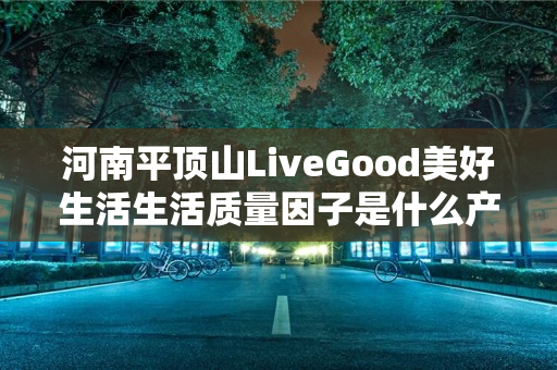 河南平顶山LiveGood美好生活生活质量因子是什么产品