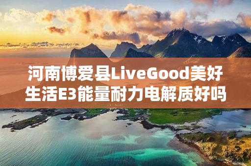 河南博爱县LiveGood美好生活E3能量耐力电解质好吗