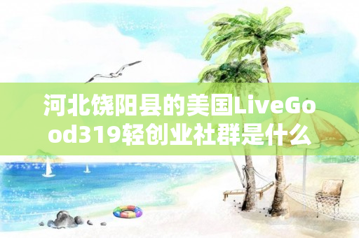 河北饶阳县的美国LiveGood319轻创业社群是什么