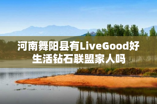 河南舞阳县有LiveGood好生活钻石联盟家人吗