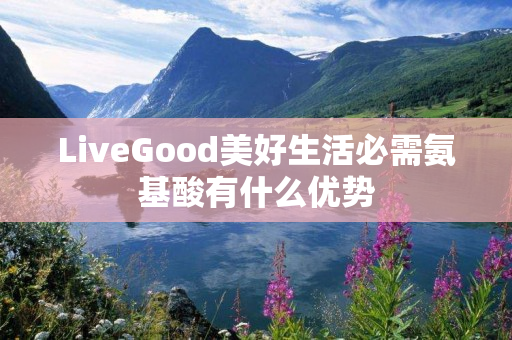 LiveGood美好生活必需氨基酸有什么优势