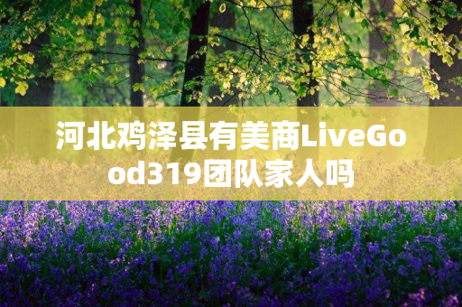 河北鸡泽县有美商LiveGood319团队家人吗