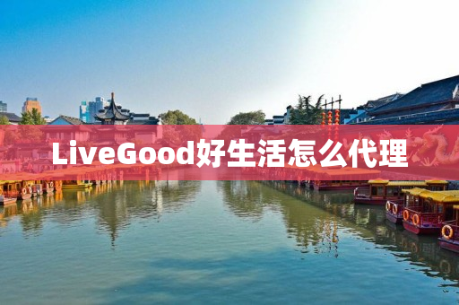 LiveGood好生活怎么代理