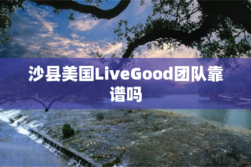 沙县美国LiveGood团队靠谱吗