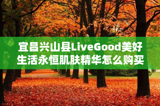 宜昌兴山县LiveGood美好生活永恒肌肤精华怎么购买