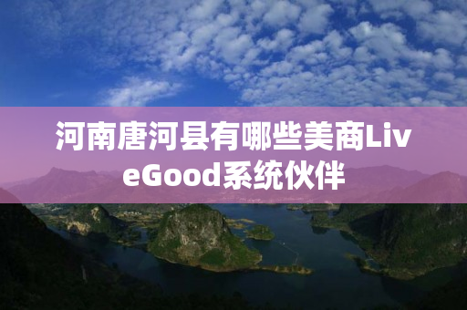 河南唐河县有哪些美商LiveGood系统伙伴