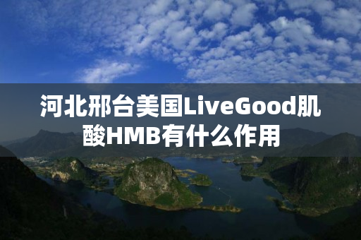 河北邢台美国LiveGood肌酸HMB有什么作用